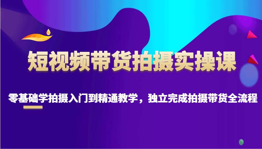 短视频带货拍摄实操课，零基础学拍摄入门到精通教学，独立完成拍摄带货全流程网创吧-网创项目资源站-副业项目-创业项目-搞钱项目网创吧