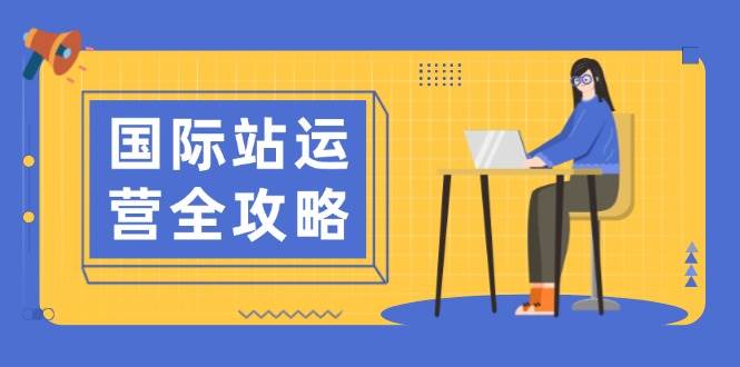 （13988期）国际站运营全攻略：涵盖日常运营到数据分析，助力打造高效运营思路网创吧-网创项目资源站-副业项目-创业项目-搞钱项目网创吧