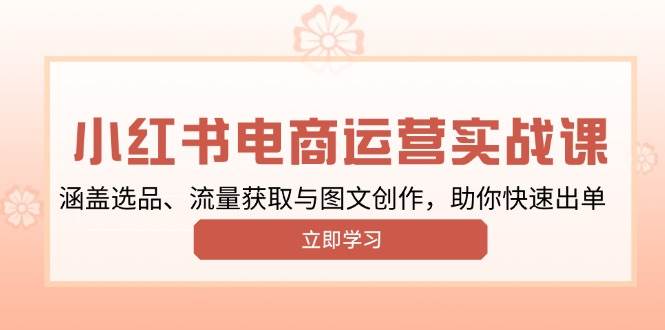 （13962期）小红书变现运营实战课，涵盖选品、流量获取与图文创作，助你快速出单网创吧-网创项目资源站-副业项目-创业项目-搞钱项目网创吧