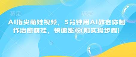 AI指尖萌娃视频，5分钟用AI教会你制作治愈萌娃，快速涨粉(附实操步骤)网创吧-网创项目资源站-副业项目-创业项目-搞钱项目网创吧