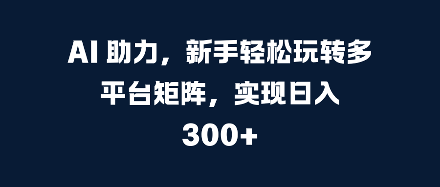 AI 助力，新手轻松玩转多平台矩阵，实现日入 300+网创吧-网创项目资源站-副业项目-创业项目-搞钱项目网创吧