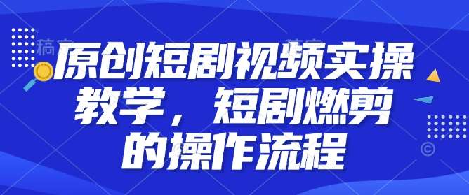 原创短剧视频实操教学，短剧燃剪的操作流程网创吧-网创项目资源站-副业项目-创业项目-搞钱项目网创吧