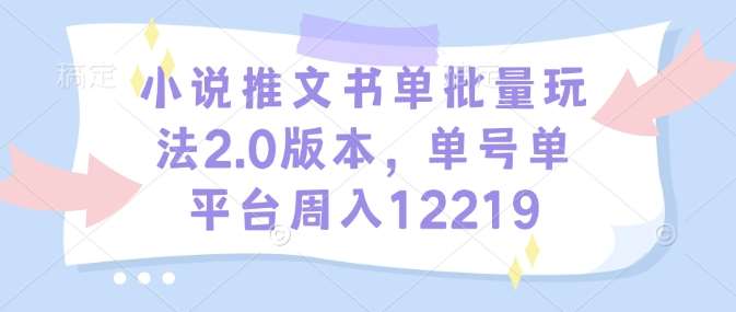 小说推文书单批量玩法2.0版本，单号单平台周入12219网创吧-网创项目资源站-副业项目-创业项目-搞钱项目网创吧