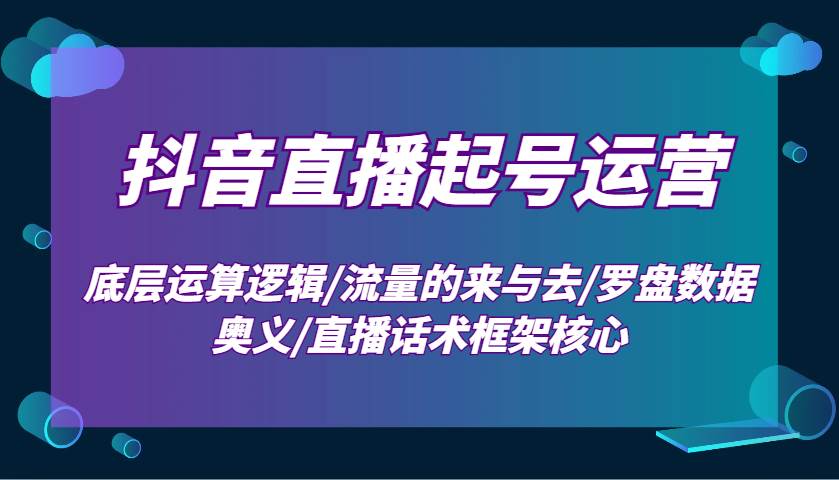 抖音直播起号运营：底层运算逻辑/流量的来与去/罗盘数据奥义/直播话术框架核心网创吧-网创项目资源站-副业项目-创业项目-搞钱项目网创吧