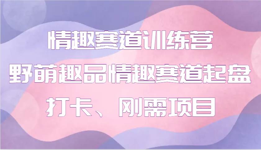 情趣赛道训练营 野萌趣品情趣赛道起盘打卡、刚需项目网创吧-网创项目资源站-副业项目-创业项目-搞钱项目网创吧