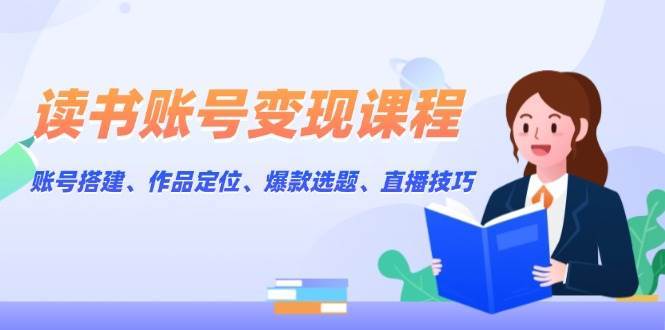 读书账号变现课程：账号搭建、作品定位、爆款选题、直播技巧网创吧-网创项目资源站-副业项目-创业项目-搞钱项目网创吧