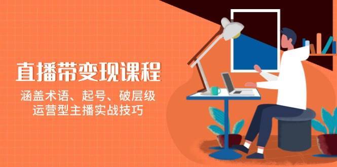 直播带变现课程，涵盖术语、起号、破层级，运营型主播实战技巧网创吧-网创项目资源站-副业项目-创业项目-搞钱项目网创吧