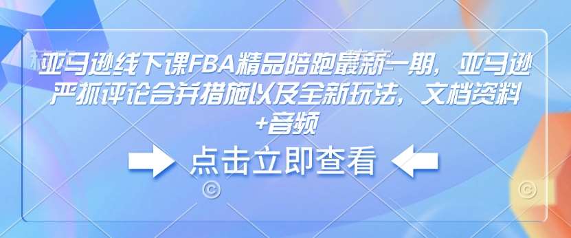 亚马逊线下课FBA精品陪跑最新一期，亚马逊严抓评论合并措施以及全新玩法，文档资料+音频网创吧-网创项目资源站-副业项目-创业项目-搞钱项目网创吧