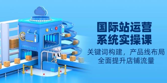 （13967期）国际站运营系统实操课：关键词构建，产品线布局，全面提升店铺流量网创吧-网创项目资源站-副业项目-创业项目-搞钱项目网创吧