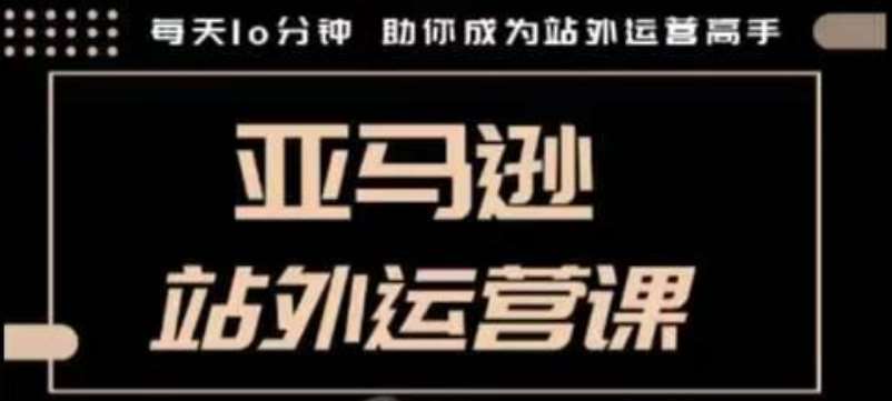 聪明的跨境人都在学的亚马逊站外运营课，每天10分钟，手把手教你成为站外运营高手网创吧-网创项目资源站-副业项目-创业项目-搞钱项目网创吧