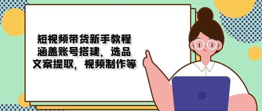 短视频带货新手教程:涵盖账号搭建,选品,文案提取,视频制作等网创吧-网创项目资源站-副业项目-创业项目-搞钱项目网创吧
