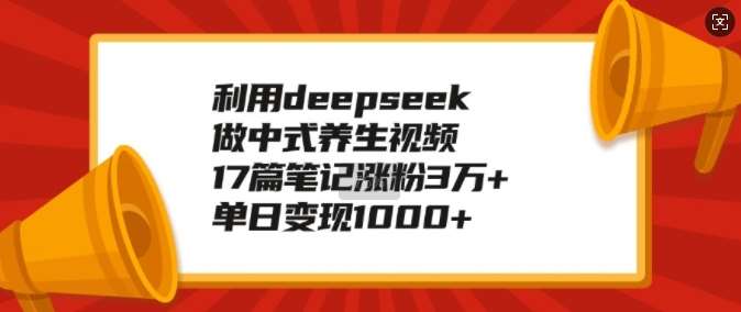 利用deepseek做中式养生视频，17篇笔记涨粉3万+，单日变现1k网创吧-网创项目资源站-副业项目-创业项目-搞钱项目网创吧