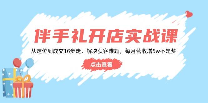 （14151期）伴手礼开店实战课：从定位到成交16步走，解决获客难题，每月营收增5w+网创吧-网创项目资源站-副业项目-创业项目-搞钱项目网创吧