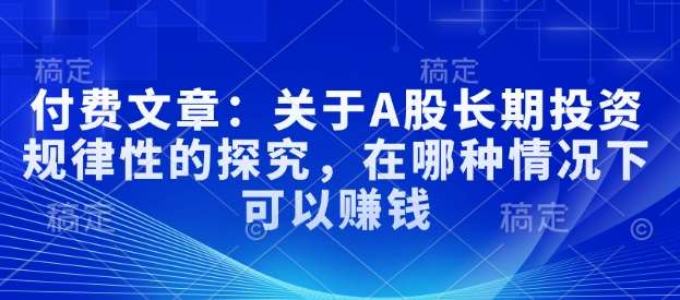 付费文章：关于A股长期投资规律性的探究，在哪种情况下可以赚钱网创吧-网创项目资源站-副业项目-创业项目-搞钱项目网创吧