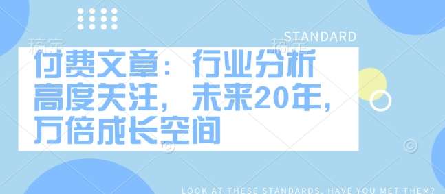 付费文章：行业分析 高度关注，未来20年，万倍成长空间网创吧-网创项目资源站-副业项目-创业项目-搞钱项目网创吧