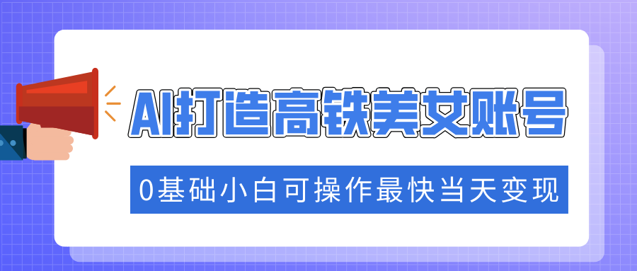 抓住流量密码快速涨粉，AI打造高铁美女账号，0基础小白可操作最快当天变现网创吧-网创项目资源站-副业项目-创业项目-搞钱项目网创吧