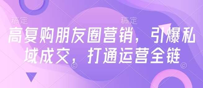 高复购朋友圈营销，引爆私域成交，打通运营全链网创吧-网创项目资源站-副业项目-创业项目-搞钱项目网创吧