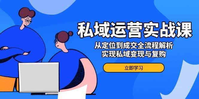 私域运营实战课，从定位到成交全流程解析，实现私域变现与复购网创吧-网创项目资源站-副业项目-创业项目-搞钱项目网创吧