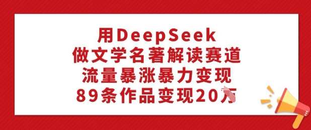 用DeepSeek做文学名著解读赛道，流量暴涨暴力变现，89条作品变现20W网创吧-网创项目资源站-副业项目-创业项目-搞钱项目网创吧