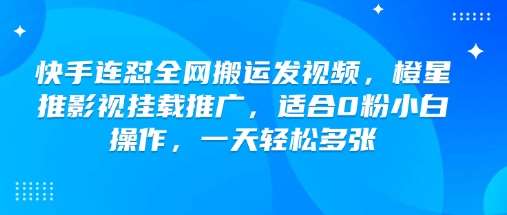 快手连怼全网搬运发视频，橙星推影视挂载推广，适合0粉小白操作，一天轻松多张网创吧-网创项目资源站-副业项目-创业项目-搞钱项目网创吧