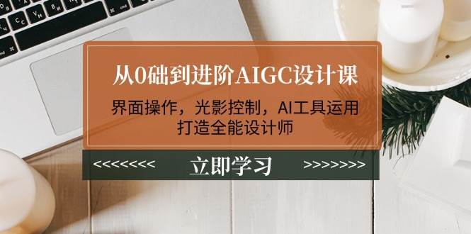 从0础到进阶AIGC设计课：界面操作，光影控制，AI工具运用，打造全能设计师网创吧-网创项目资源站-副业项目-创业项目-搞钱项目网创吧