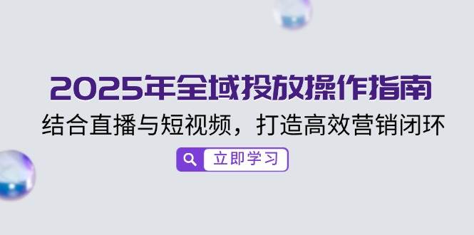 （14214期）2025年全域投放操作指南，结合直播与短视频，打造高效营销闭环网创吧-网创项目资源站-副业项目-创业项目-搞钱项目网创吧