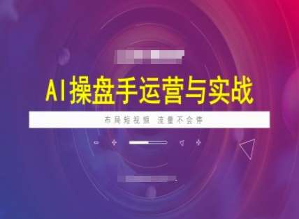 AI操盘手运营实战课程，布局短祝频，流量不会停网创吧-网创项目资源站-副业项目-创业项目-搞钱项目网创吧