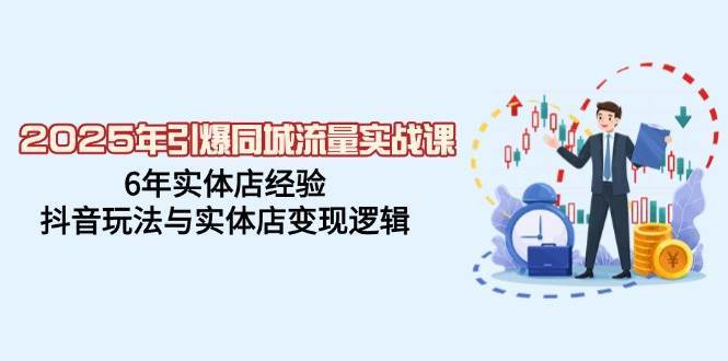 2025年引爆同城流量实战课，6年实体店经验，抖音玩法与实体店变现逻辑网创吧-网创项目资源站-副业项目-创业项目-搞钱项目网创吧