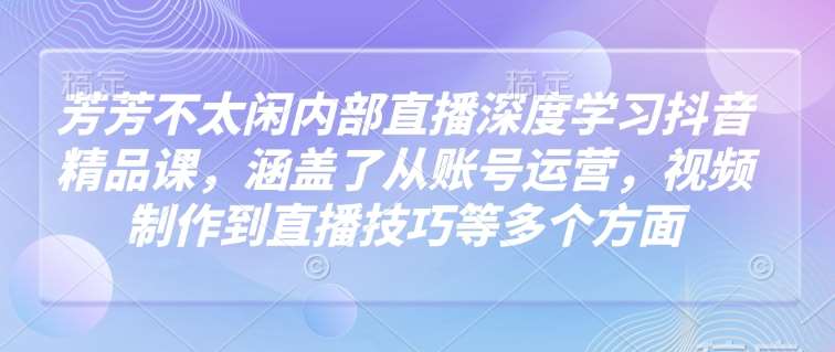 芳芳不太闲内部直播深度学习抖音精品课，涵盖了从账号运营，视频制作到直播技巧等多个方面网创吧-网创项目资源站-副业项目-创业项目-搞钱项目网创吧