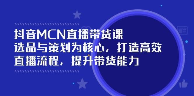 抖音MCN直播带货课：选品与策划为核心, 打造高效直播流程, 提升带货能力网创吧-网创项目资源站-副业项目-创业项目-搞钱项目网创吧