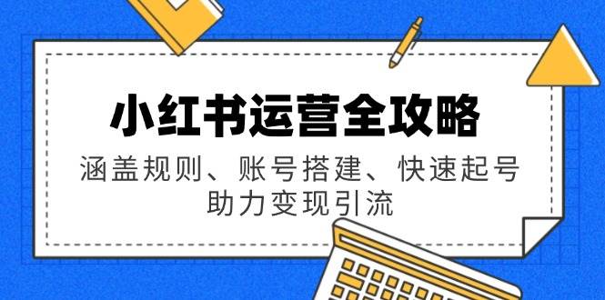 （14196期）小红书运营全攻略：涵盖规则、账号搭建、快速起号，助力变现引流网创吧-网创项目资源站-副业项目-创业项目-搞钱项目网创吧