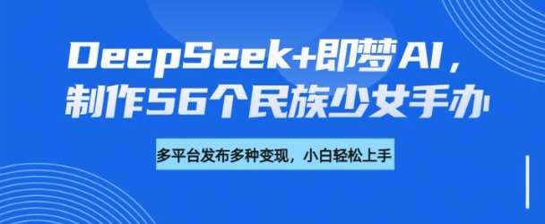 DeepSeek+即梦AI，制作56个民族少女手办，附详细教程+变现方向网创吧-网创项目资源站-副业项目-创业项目-搞钱项目网创吧