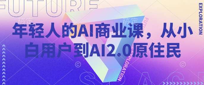 年轻人的AI商业课，从小白用户到AI2.0原住民网创吧-网创项目资源站-副业项目-创业项目-搞钱项目网创吧
