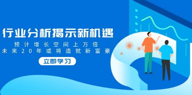 （14176期）行业分析揭示新机遇，预计增长空间上万倍，未来20年或将造就新富豪网创吧-网创项目资源站-副业项目-创业项目-搞钱项目网创吧