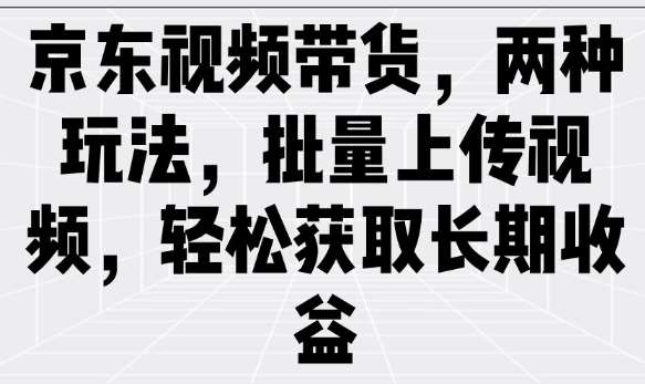 京东视频带货，两种玩法，批量上传视频，轻松获取长期收益网创吧-网创项目资源站-副业项目-创业项目-搞钱项目网创吧