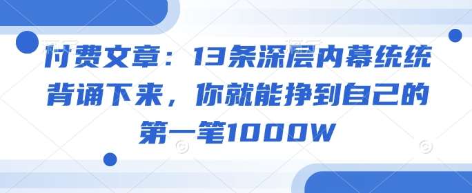 付费文章:13条深层内幕统统背诵下来,你就能挣到自己的第一笔1000W网创吧-网创项目资源站-副业项目-创业项目-搞钱项目网创吧