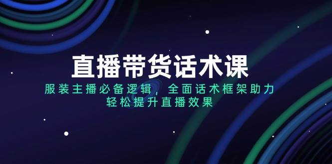 （14231期）直播带货话术课，服装主播必备逻辑，全面话术框架助力，轻松提升直播效果网创吧-网创项目资源站-副业项目-创业项目-搞钱项目网创吧