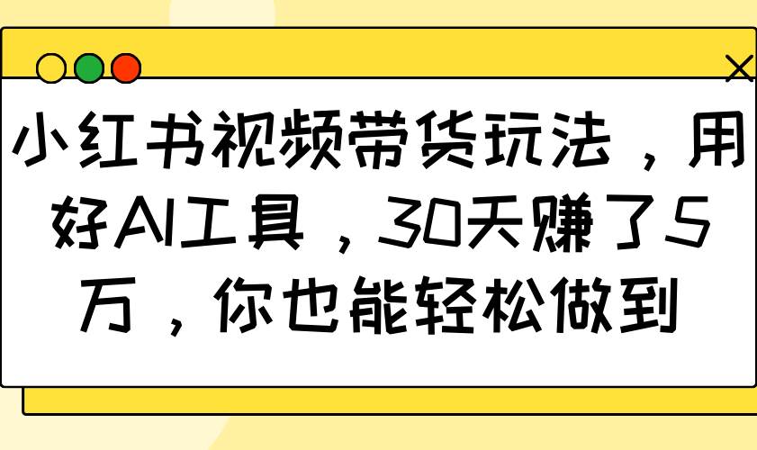 小红书视频带货玩法，用好AI工具，30天赚了5万，你也能轻松做到网创吧-网创项目资源站-副业项目-创业项目-搞钱项目网创吧