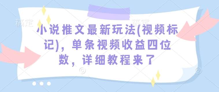 小说推文最新玩法(视频标记)，单条视频收益四位数，详细教程来了网创吧-网创项目资源站-副业项目-创业项目-搞钱项目网创吧