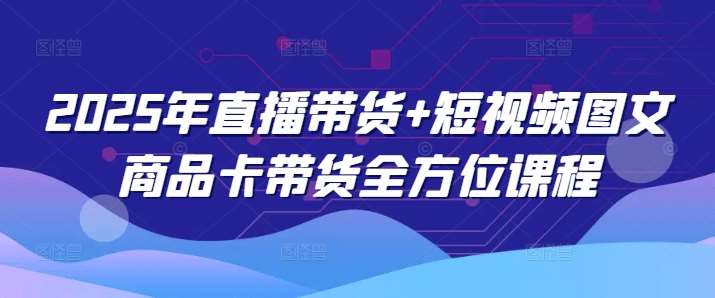 2025年直播带货+短视频图文商品卡带货全方位课程网创吧-网创项目资源站-副业项目-创业项目-搞钱项目网创吧