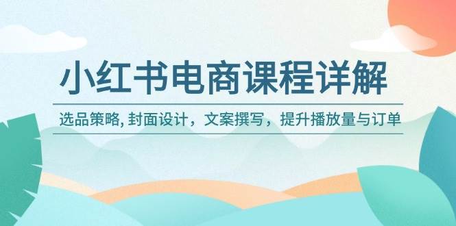 小红书电商课程详解：选品策略, 封面设计，文案撰写，提升播放量与订单网创吧-网创项目资源站-副业项目-创业项目-搞钱项目网创吧