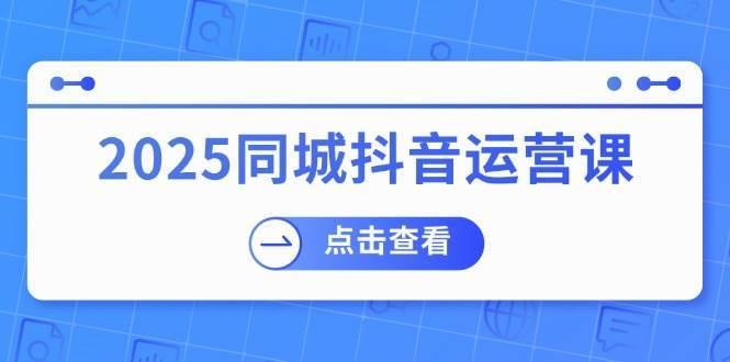 2025同城抖音运营课：涵盖实体店盈利，团购好处，助商家获取流量网创吧-网创项目资源站-副业项目-创业项目-搞钱项目网创吧