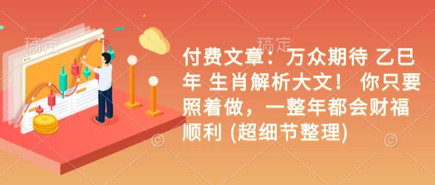 付费文章：万众期待 乙巳年 生肖解析大文！ 你只要照着做，一整年都会财福顺利 (超细节整理)网创吧-网创项目资源站-副业项目-创业项目-搞钱项目网创吧