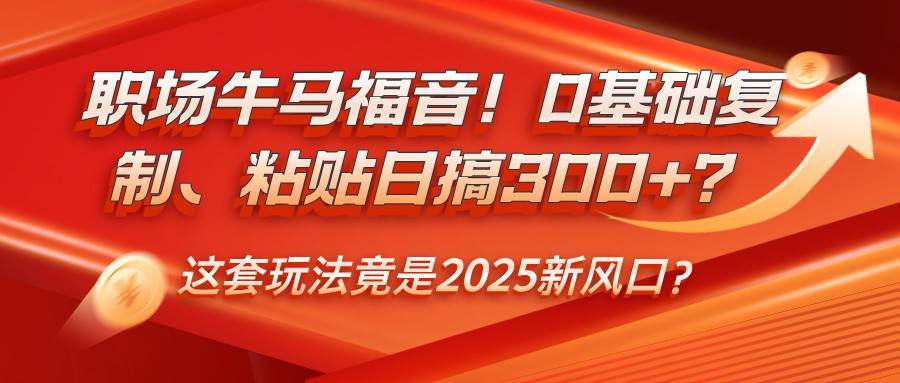 职场牛马福音！0基础复制、粘贴日搞300+？这套玩法竟是2025新风口？网创吧-网创项目资源站-副业项目-创业项目-搞钱项目网创吧