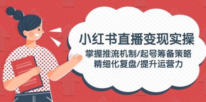 （14189期）小红书直播变现实操：掌握推流机制/起号筹备策略/精细化复盘/提升运营力网创吧-网创项目资源站-副业项目-创业项目-搞钱项目网创吧