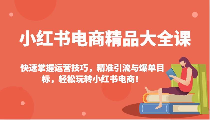 小红书电商精品大全课：快速掌握运营技巧，精准引流与爆单目标，轻松玩转小红书电商！网创吧-网创项目资源站-副业项目-创业项目-搞钱项目网创吧