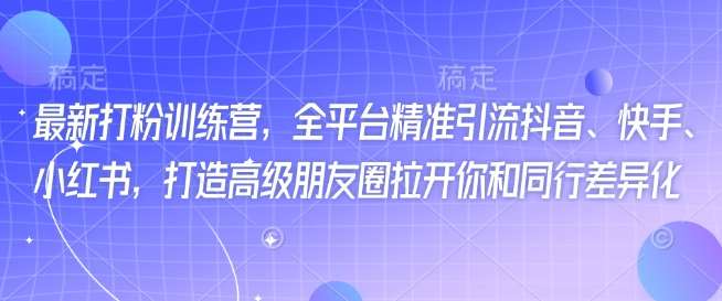 最新打粉训练营，全平台精准引流抖音、快手、小红书，打造高级朋友圈拉开你和同行差异化网创吧-网创项目资源站-副业项目-创业项目-搞钱项目网创吧