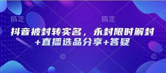 抖音被封转实名，永封限时解封+直播选品分享+答疑网创吧-网创项目资源站-副业项目-创业项目-搞钱项目网创吧