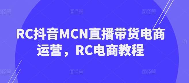 RC抖音MCN直播带货电商运营，RC电商教程网创吧-网创项目资源站-副业项目-创业项目-搞钱项目网创吧