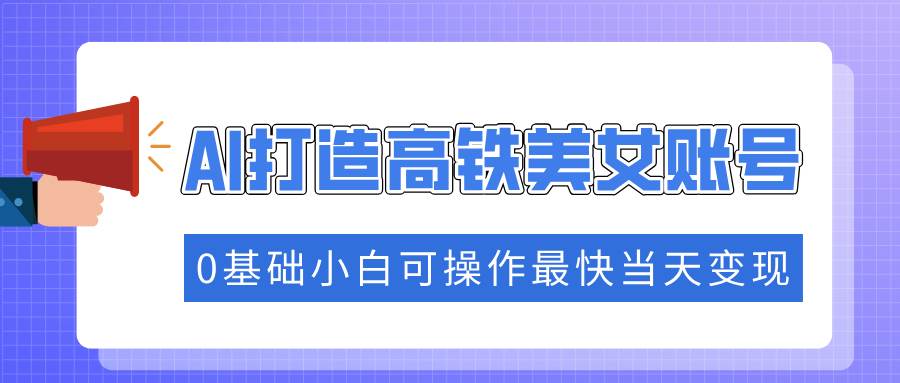 （14149期）抓住流量密码快速涨粉，AI打造高铁美女账号，0基础小白可操作最快当天变现网创吧-网创项目资源站-副业项目-创业项目-搞钱项目网创吧